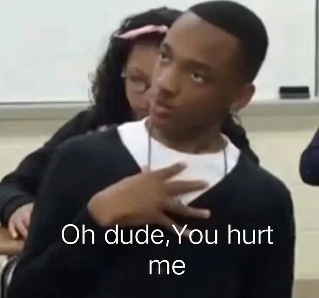 oh dude, you hurt me