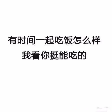 有时间一起吃饭怎么样，我看你挺能吃的