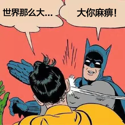 A：世界那么大。。。 B：大你麻痹！！！（A：世界那么大。。。 B：大你麻痹！！！）
