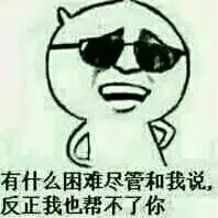 有什么困难尽管和我说，反正我也帮不了你
