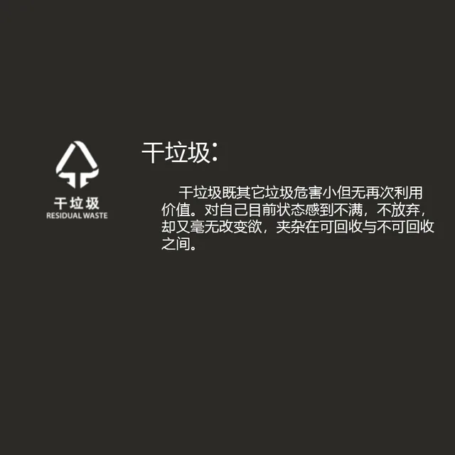 干垃圾千垃圾既其它垃圾危害小但无再次利用干垃圾RESIDUAL WASTE 价值。对自己目前状态感到不满,不放弃,却又毫无改变欲,夹杂在可回收与不可回收之间。