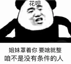 花呗姐妹罩着你要啥就整咱不是没有条件的人（花呗姐妹罩着你要啥就整咱不是没有条件的人）