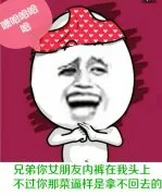 兄弟你女朋友内裤在我头上，不过你那菜逼样是拿不回去的