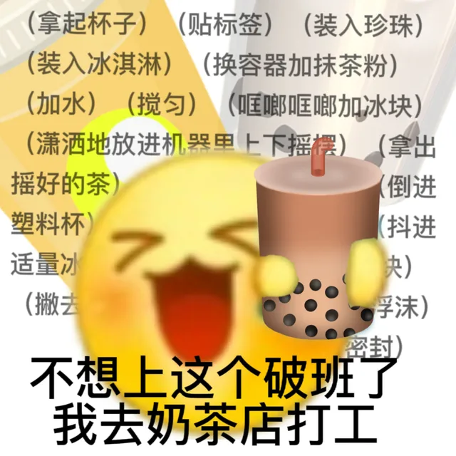 拿起杯子)(贴标签)(装入珍珠(装入冰淇淋)(换容器加抹茶粉)(加水)(搅匀)(哐啷哐啷加冰块)(潇洒地放进机器里上下摇摆)拿出摇好的茶(倒进塑料杯抖进适量冰)(撇去孚沫)密封)不想上这个破班了我去奶茶店打工