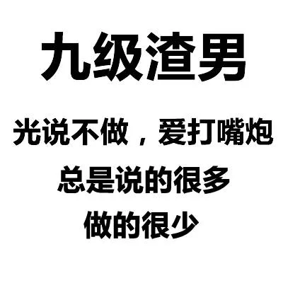 九级渣男光说不做,爱打嘴炮总是说的很多做的很少（九级渣男光说不做,爱打嘴炮总是说的很多做的很少）